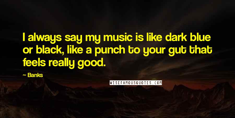 Banks Quotes: I always say my music is like dark blue or black, like a punch to your gut that feels really good.