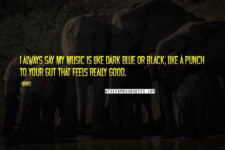 Banks Quotes: I always say my music is like dark blue or black, like a punch to your gut that feels really good.