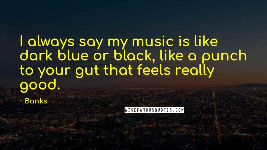 Banks Quotes: I always say my music is like dark blue or black, like a punch to your gut that feels really good.