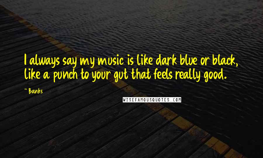 Banks Quotes: I always say my music is like dark blue or black, like a punch to your gut that feels really good.