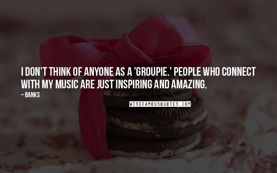 Banks Quotes: I don't think of anyone as a 'groupie.' People who connect with my music are just inspiring and amazing.