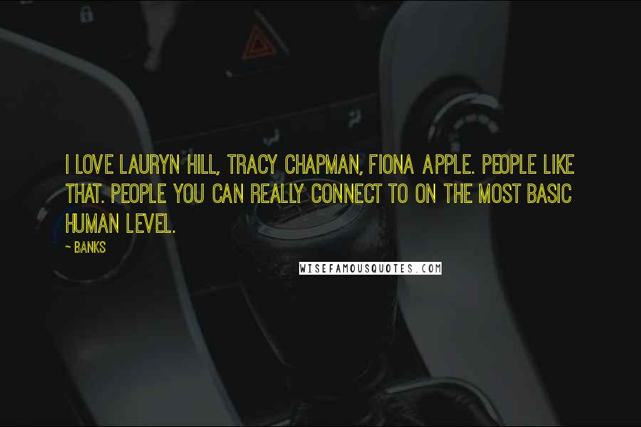 Banks Quotes: I love Lauryn Hill, Tracy Chapman, Fiona Apple. People like that. People you can really connect to on the most basic human level.