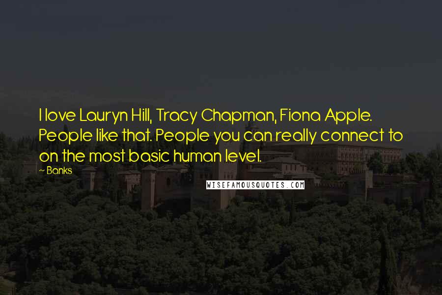 Banks Quotes: I love Lauryn Hill, Tracy Chapman, Fiona Apple. People like that. People you can really connect to on the most basic human level.