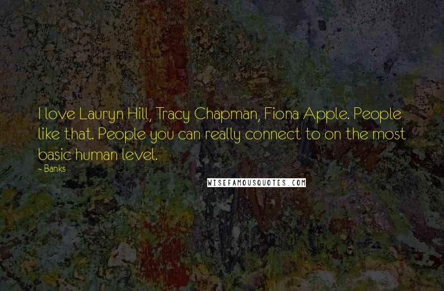 Banks Quotes: I love Lauryn Hill, Tracy Chapman, Fiona Apple. People like that. People you can really connect to on the most basic human level.