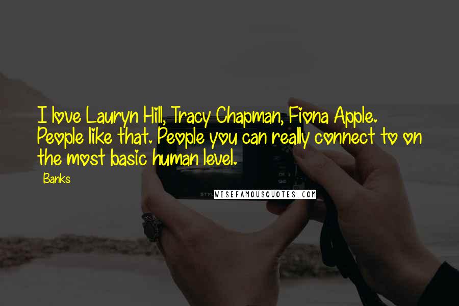 Banks Quotes: I love Lauryn Hill, Tracy Chapman, Fiona Apple. People like that. People you can really connect to on the most basic human level.