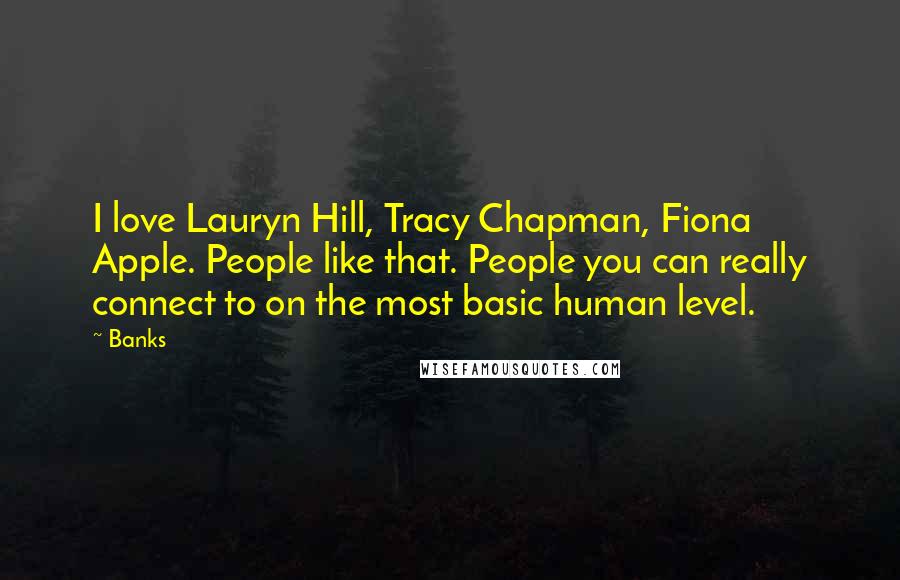 Banks Quotes: I love Lauryn Hill, Tracy Chapman, Fiona Apple. People like that. People you can really connect to on the most basic human level.
