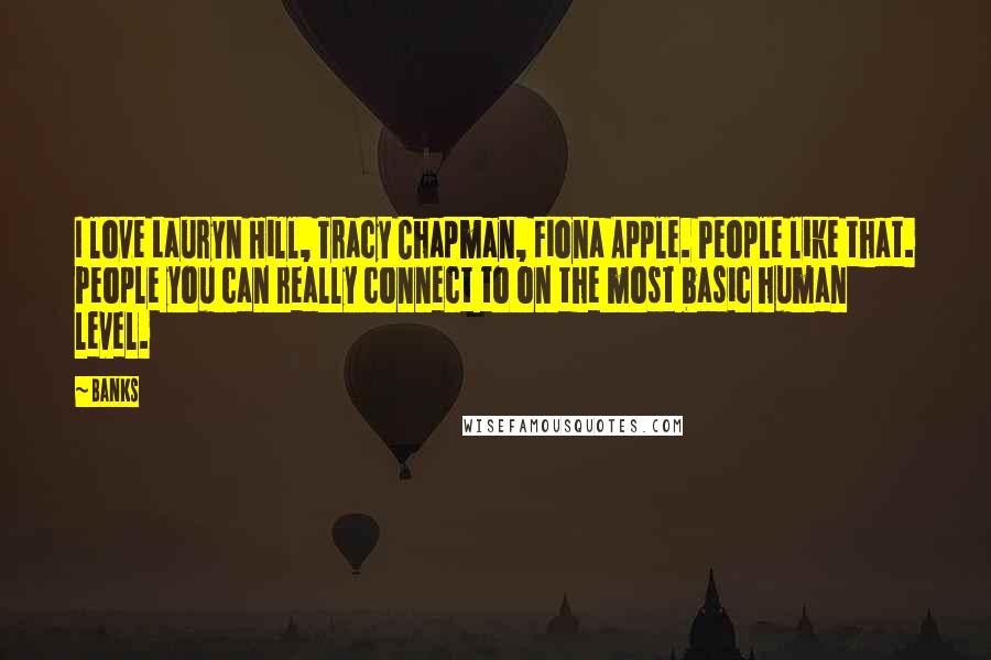 Banks Quotes: I love Lauryn Hill, Tracy Chapman, Fiona Apple. People like that. People you can really connect to on the most basic human level.