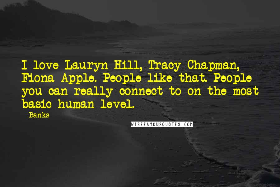 Banks Quotes: I love Lauryn Hill, Tracy Chapman, Fiona Apple. People like that. People you can really connect to on the most basic human level.