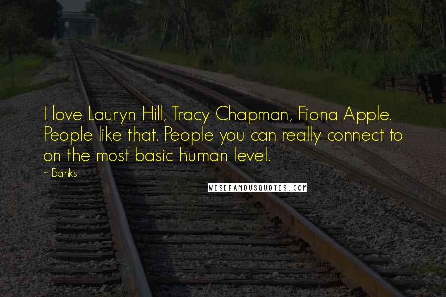 Banks Quotes: I love Lauryn Hill, Tracy Chapman, Fiona Apple. People like that. People you can really connect to on the most basic human level.