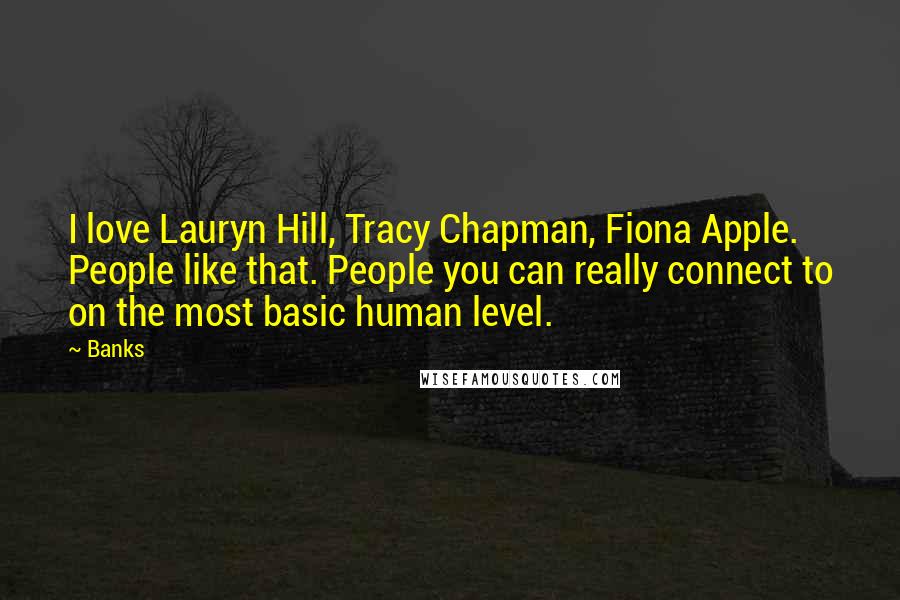 Banks Quotes: I love Lauryn Hill, Tracy Chapman, Fiona Apple. People like that. People you can really connect to on the most basic human level.