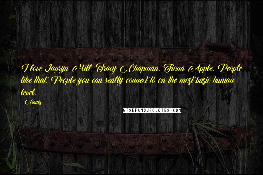 Banks Quotes: I love Lauryn Hill, Tracy Chapman, Fiona Apple. People like that. People you can really connect to on the most basic human level.