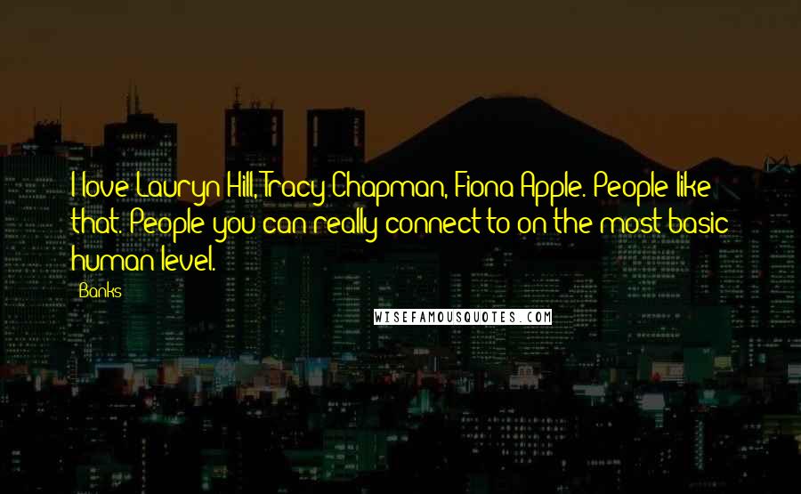 Banks Quotes: I love Lauryn Hill, Tracy Chapman, Fiona Apple. People like that. People you can really connect to on the most basic human level.