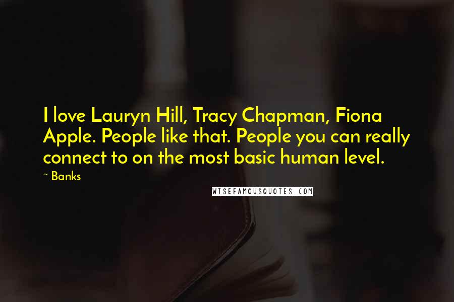 Banks Quotes: I love Lauryn Hill, Tracy Chapman, Fiona Apple. People like that. People you can really connect to on the most basic human level.