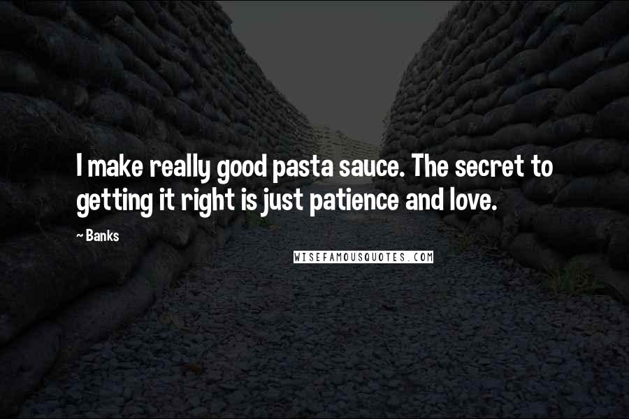 Banks Quotes: I make really good pasta sauce. The secret to getting it right is just patience and love.