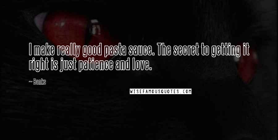 Banks Quotes: I make really good pasta sauce. The secret to getting it right is just patience and love.