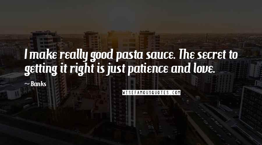 Banks Quotes: I make really good pasta sauce. The secret to getting it right is just patience and love.