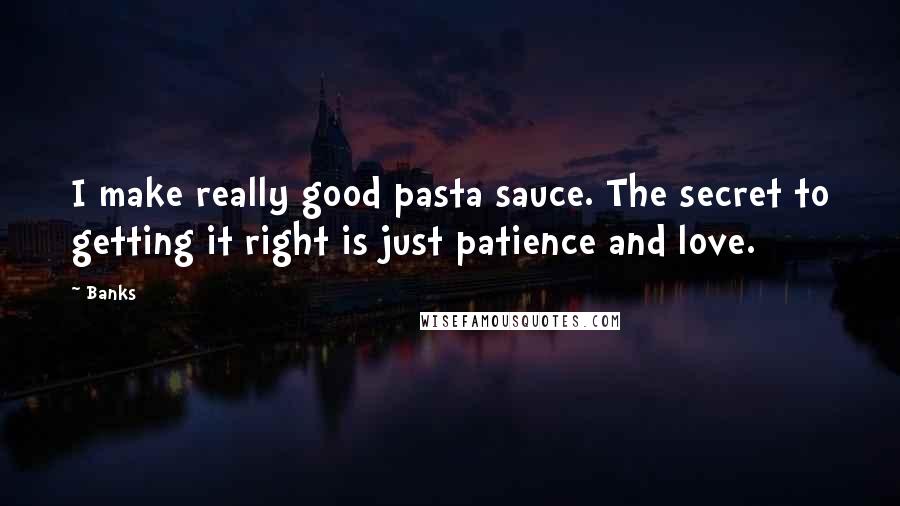 Banks Quotes: I make really good pasta sauce. The secret to getting it right is just patience and love.
