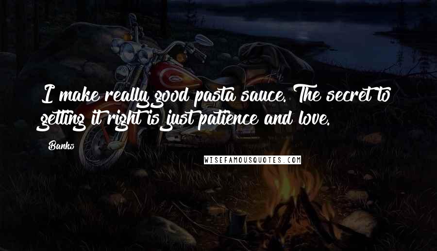 Banks Quotes: I make really good pasta sauce. The secret to getting it right is just patience and love.