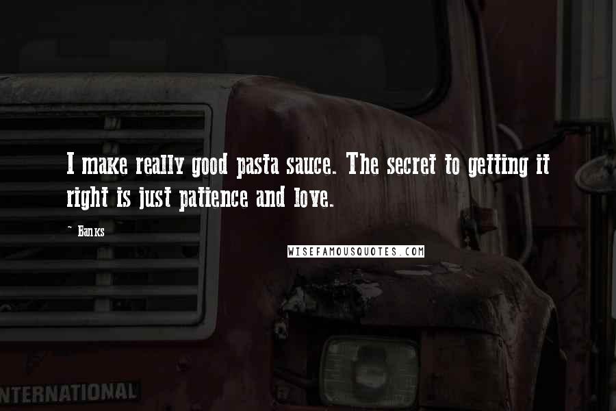 Banks Quotes: I make really good pasta sauce. The secret to getting it right is just patience and love.