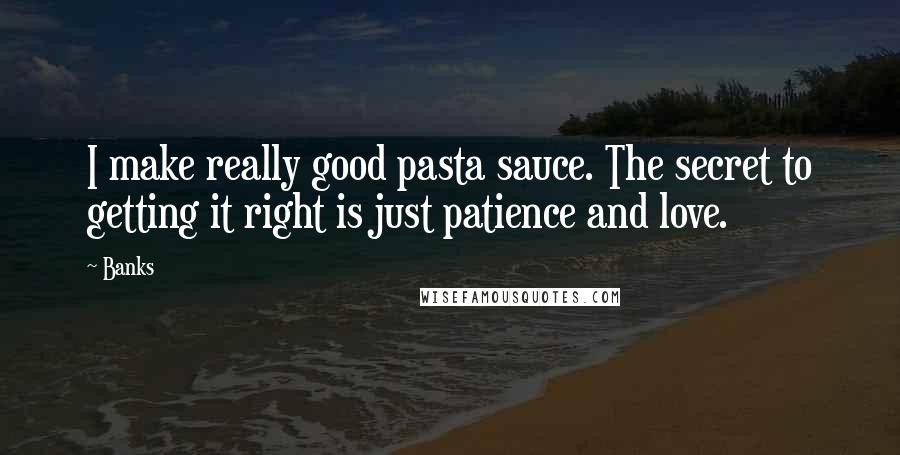 Banks Quotes: I make really good pasta sauce. The secret to getting it right is just patience and love.