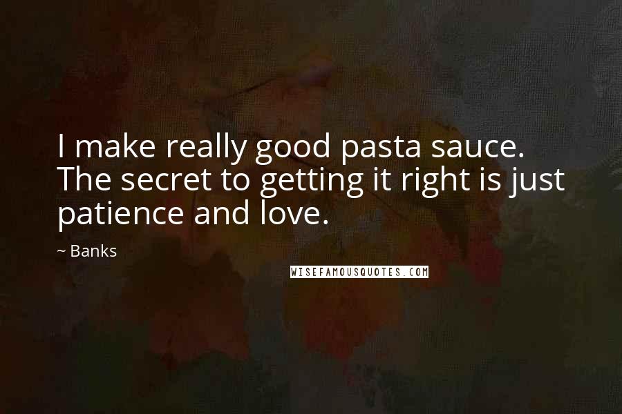 Banks Quotes: I make really good pasta sauce. The secret to getting it right is just patience and love.