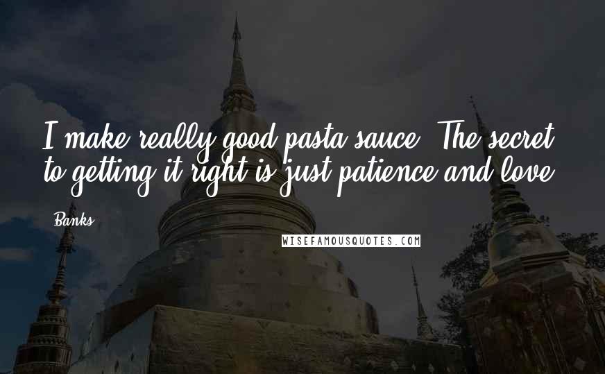 Banks Quotes: I make really good pasta sauce. The secret to getting it right is just patience and love.