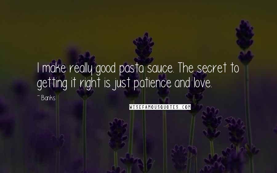 Banks Quotes: I make really good pasta sauce. The secret to getting it right is just patience and love.