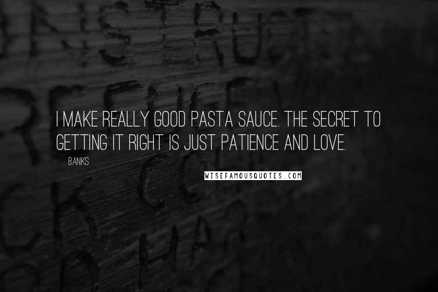 Banks Quotes: I make really good pasta sauce. The secret to getting it right is just patience and love.