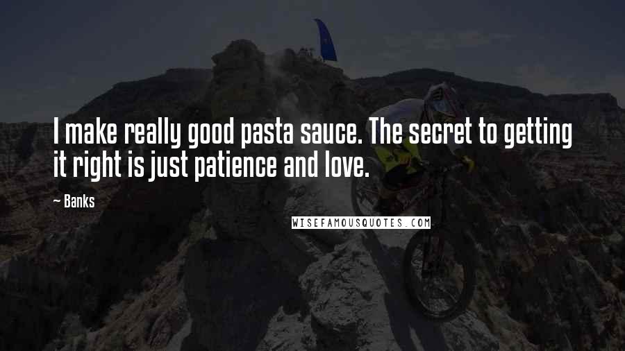 Banks Quotes: I make really good pasta sauce. The secret to getting it right is just patience and love.