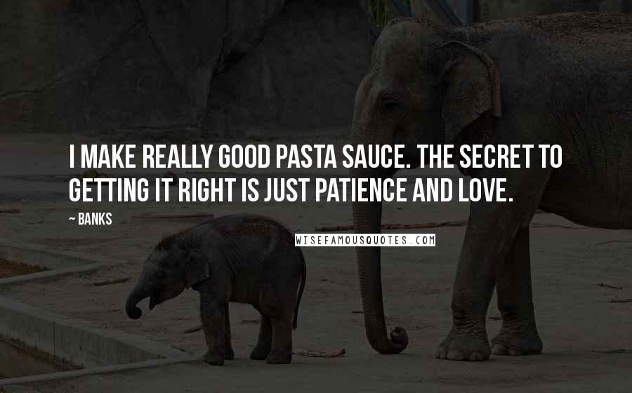 Banks Quotes: I make really good pasta sauce. The secret to getting it right is just patience and love.