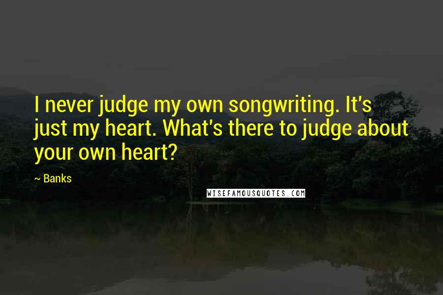 Banks Quotes: I never judge my own songwriting. It's just my heart. What's there to judge about your own heart?