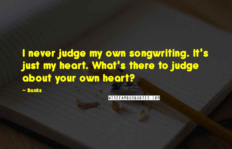 Banks Quotes: I never judge my own songwriting. It's just my heart. What's there to judge about your own heart?