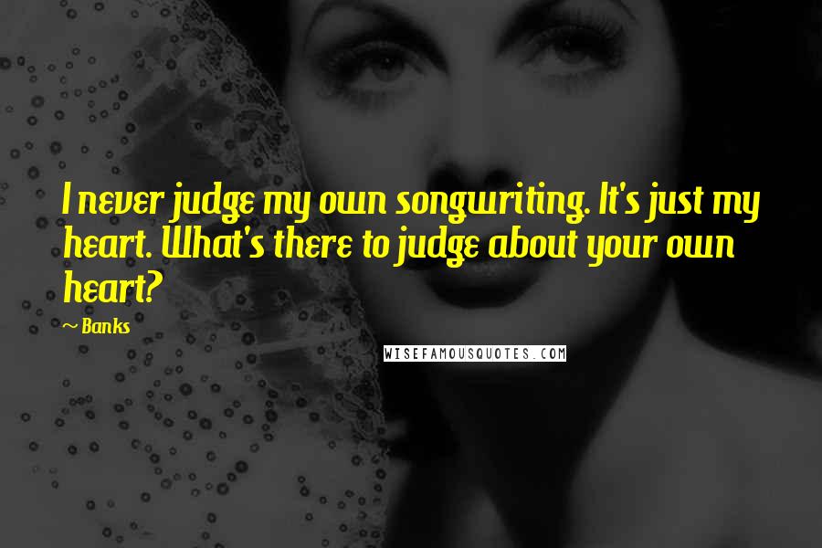 Banks Quotes: I never judge my own songwriting. It's just my heart. What's there to judge about your own heart?