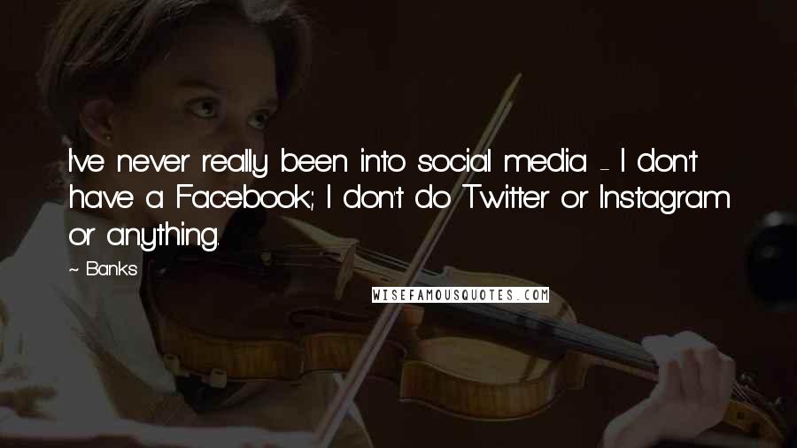 Banks Quotes: I've never really been into social media - I don't have a Facebook; I don't do Twitter or Instagram or anything.
