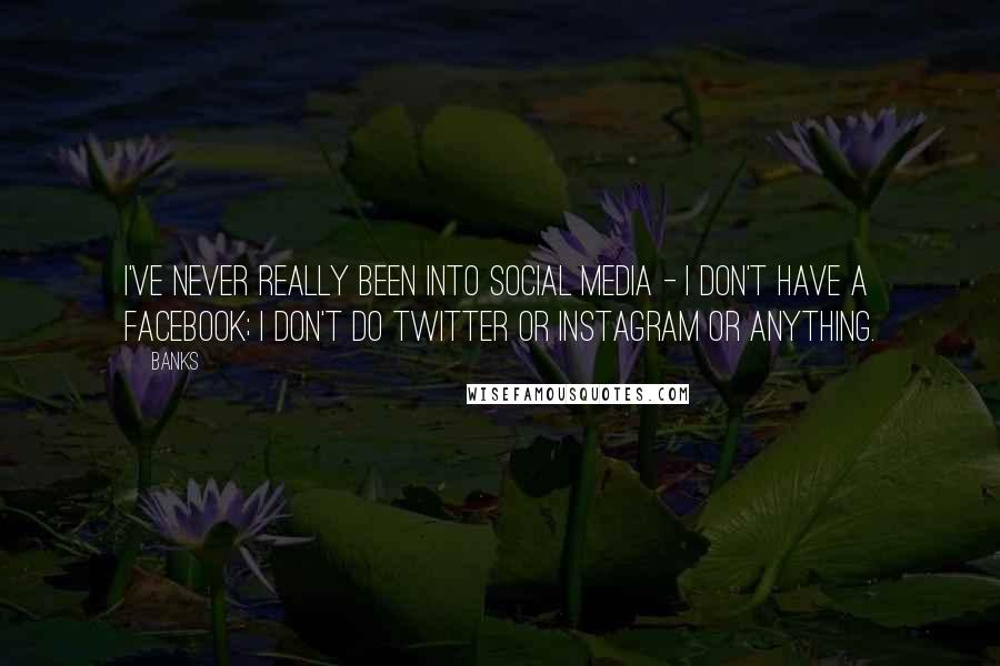 Banks Quotes: I've never really been into social media - I don't have a Facebook; I don't do Twitter or Instagram or anything.