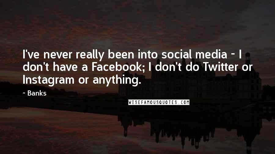 Banks Quotes: I've never really been into social media - I don't have a Facebook; I don't do Twitter or Instagram or anything.
