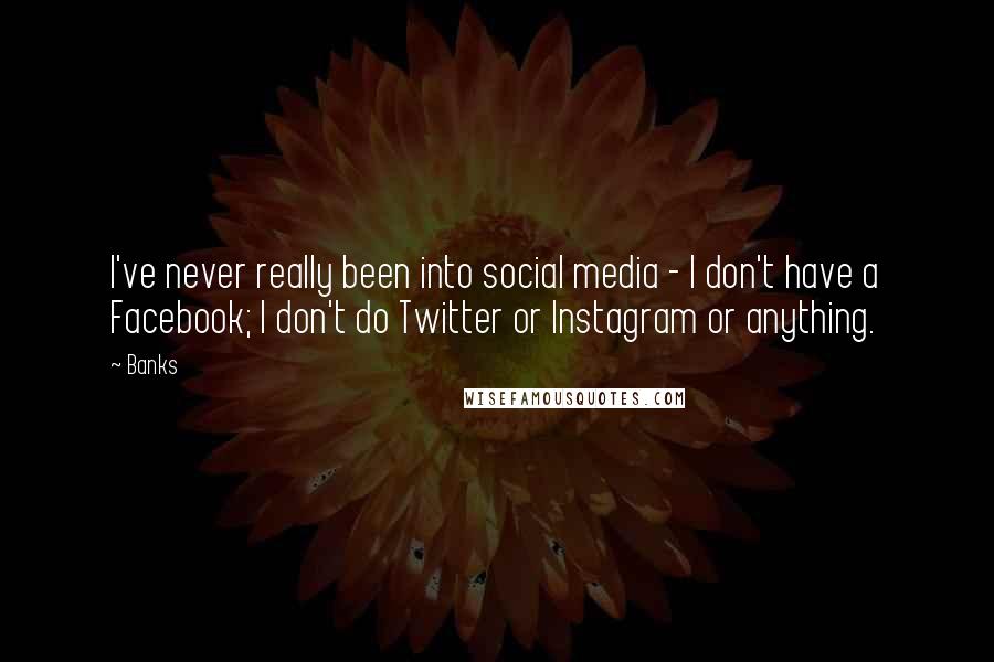 Banks Quotes: I've never really been into social media - I don't have a Facebook; I don't do Twitter or Instagram or anything.