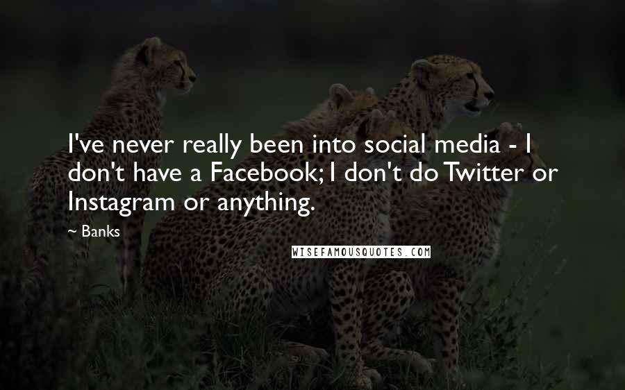 Banks Quotes: I've never really been into social media - I don't have a Facebook; I don't do Twitter or Instagram or anything.
