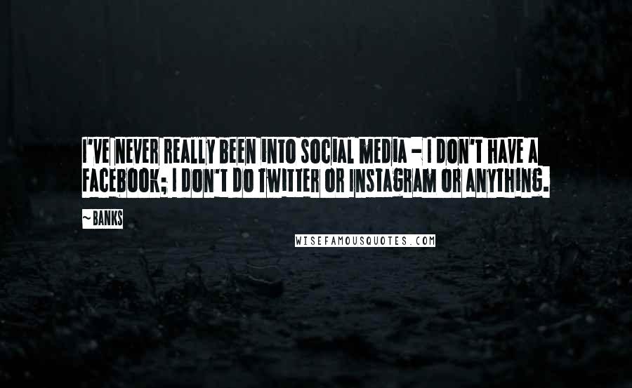 Banks Quotes: I've never really been into social media - I don't have a Facebook; I don't do Twitter or Instagram or anything.