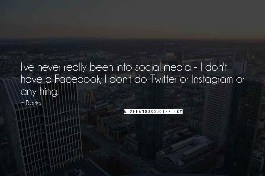 Banks Quotes: I've never really been into social media - I don't have a Facebook; I don't do Twitter or Instagram or anything.