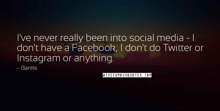 Banks Quotes: I've never really been into social media - I don't have a Facebook; I don't do Twitter or Instagram or anything.