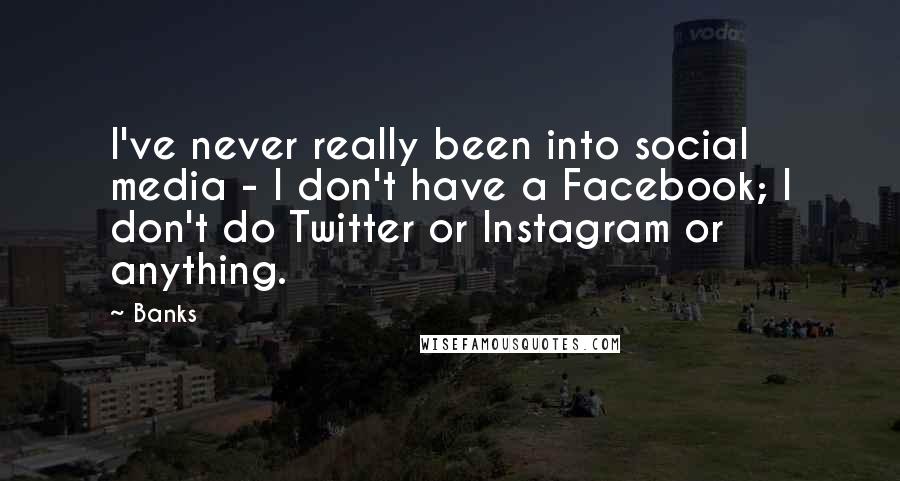 Banks Quotes: I've never really been into social media - I don't have a Facebook; I don't do Twitter or Instagram or anything.