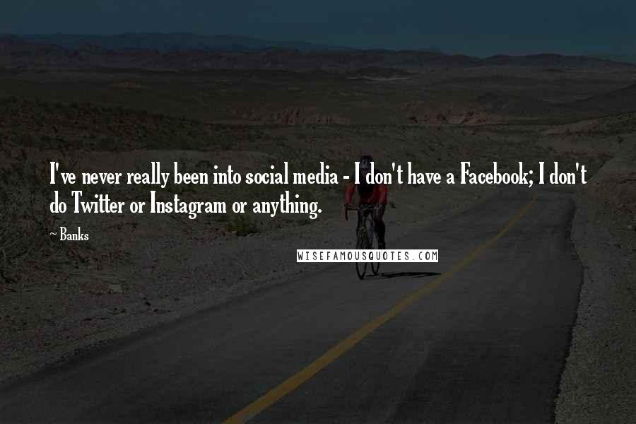 Banks Quotes: I've never really been into social media - I don't have a Facebook; I don't do Twitter or Instagram or anything.