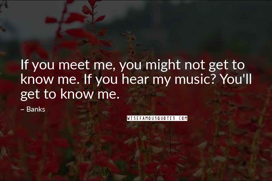 Banks Quotes: If you meet me, you might not get to know me. If you hear my music? You'll get to know me.