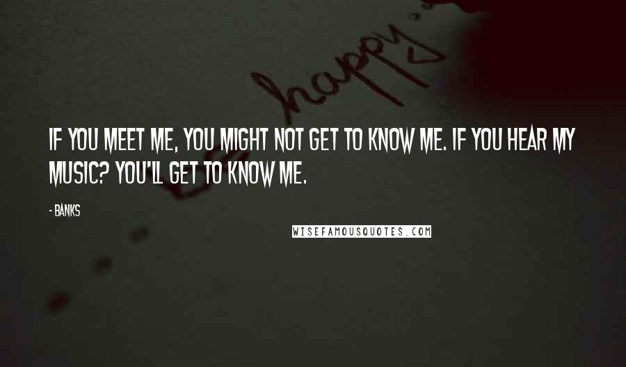 Banks Quotes: If you meet me, you might not get to know me. If you hear my music? You'll get to know me.