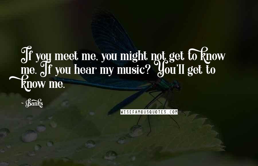 Banks Quotes: If you meet me, you might not get to know me. If you hear my music? You'll get to know me.