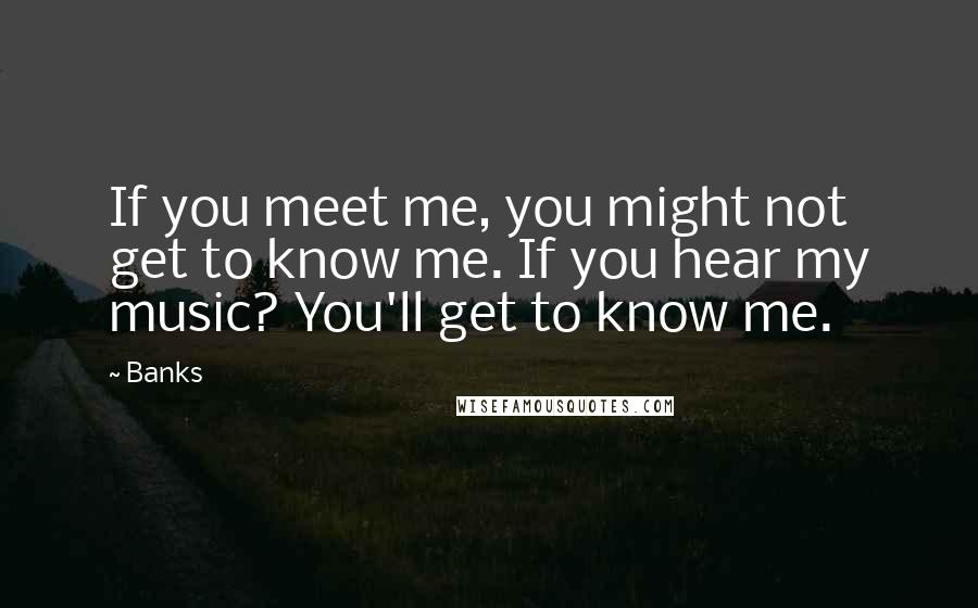 Banks Quotes: If you meet me, you might not get to know me. If you hear my music? You'll get to know me.