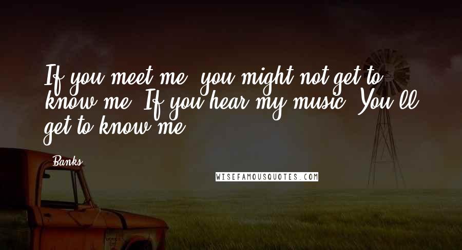 Banks Quotes: If you meet me, you might not get to know me. If you hear my music? You'll get to know me.