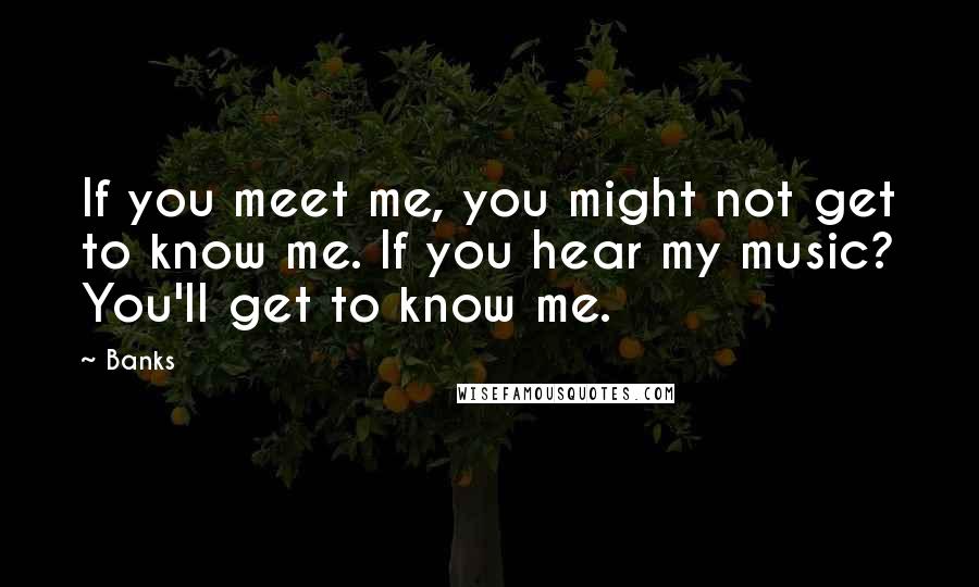 Banks Quotes: If you meet me, you might not get to know me. If you hear my music? You'll get to know me.