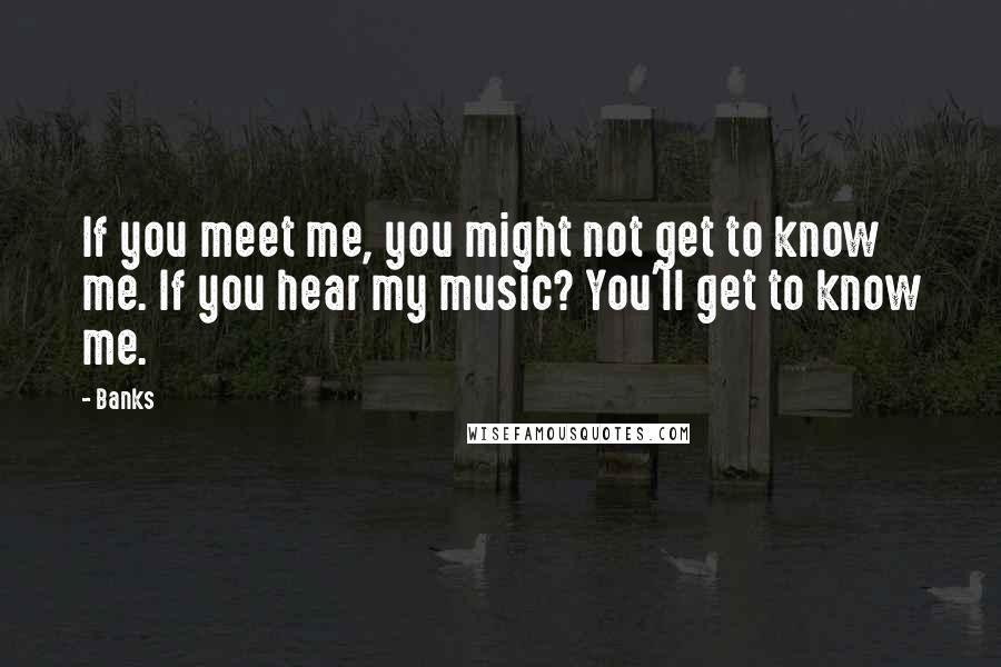 Banks Quotes: If you meet me, you might not get to know me. If you hear my music? You'll get to know me.